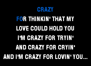 CRAZY
FOR THIHKIH' THAT MY
LOVE COULD HOLD YOU
I'M CRAZY FOR TRYIH'
AND CRAZY FOR CRYIH'

AND I'M CRAZY FOR LOVIH' YOU...