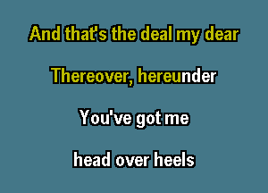 And that's the deal my dear

Thereover, hereunder

You've got me

head over heels