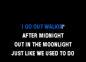 I GO OUT WALKIN'
AFTER MIDNIGHT
OUT IN THE MOONLIGHT
JUST LIKE WE USED TO DO