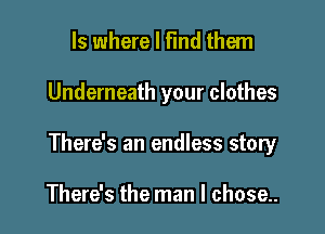 ls where I find them

Underneath your clothes

There's an endless story

There's the man I chose..