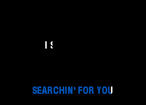 SEARCHIN' FOR YOU