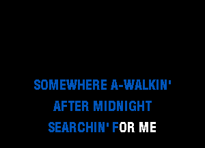 SOMEWHERE R-WALKIH'
AFTER MIDNIGHT
SEARCHIH' FOR ME