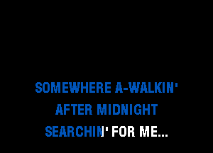 SOMEWHERE R-WALKIH'
AFTER MIDNIGHT
SEARCHIN' FOR ME...