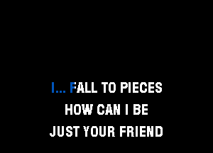 l... FALL T0 PIECES
HOW CAN I BE
JUST YOUR FRIEND