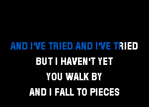AND I'VE TRIED AND I'VE TRIED
BUT I HAVEN'T YET
YOU WALK BY
AND I FALL T0 PIECES