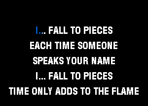 l... FALL T0 PIECES
EACH TIME SOMEONE
SPEAKS YOUR NAME
I... FALL T0 PIECES
TIME ONLY ADDS TO THE FLAME
