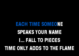 EACH TIME SOMEONE
SPEAKS YOUR NAME
I... FALL T0 PIECES
TIME ONLY ADDS TO THE FLAME