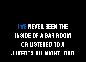 I'VE NEVER SEEN THE
INSIDE OF A BAR BOOM
0R LISTENED TO A
JUKEBOX ALL NIGHT LONG