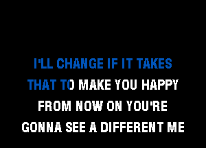 I'LL CHANGE IF IT TAKES
THAT TO MAKE YOU HAPPY
FROM NOW ON YOU'RE
GONNA SEE A DIFFERENT ME