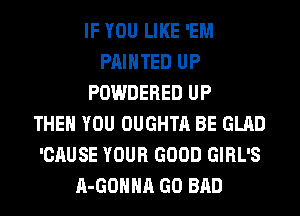 IF YOU LIKE 'EM
PAINTED UP
POWDERED UP
THEN YOU OUGHTA BE GLAD
'CAUSE YOUR GOOD GIRL'S
A-GOHHA GO BAD