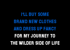 I'LL BUY SOME
BRAND NEW CLOTHES
AND DRESS UP FANCY
FOR MY JOURNEY TO

THE WILDER SIDE OF LIFE