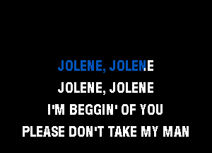 JOLEHE, JOLEHE
JOLEHE, JOLEHE
I'M BEGGIH' OF YOU
PLEASE DON'T TAKE MY MAN