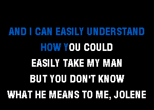 AND I CAN EASILY UNDERSTAND
HOW YOU COULD
EASILY TAKE MY MAN
BUT YOU DON'T KNOW
WHAT HE MEANS TO ME, JOLEHE