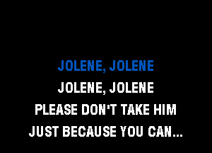 JOLENE, JOLENE
JOLEHE, JOLENE
PLEASE DON'T TAKE HIM
JUST BECAUSE YOU CAN...