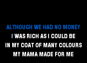 ALTHOUGH WE HAD NO MONEY
I WAS RICH AS I COULD BE

IN MY COAT 0F MANY COLOURS
MY MAMA MADE FOR ME