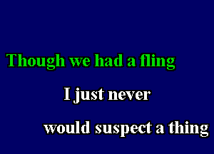 Though we had a fling

I just never

would suspect a thing