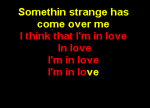 Somethin strange has
come over me
I think that I'm in love
In love

I'm in love
I'm in love