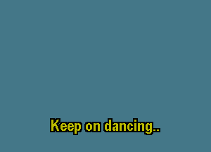 Keep on dancing.