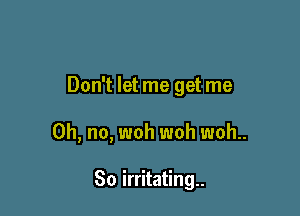 Don't let me get me

Oh, no, woh woh woh..

So irritating.