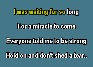 l was waiting for so long

For a miracle to come

Everyone told me to be strong

Hold on and don't shed a tear..