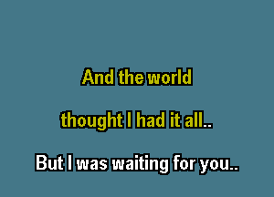 And the world

thought I had it all..

But I was waiting for you..