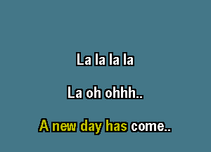 La la la la

La oh ohhh..

A new day has come..