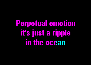 Perpetual emotion

it's iust a ripple
in the ocean