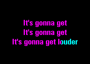It's gonna get

It's gonna get
It's gonna get louder