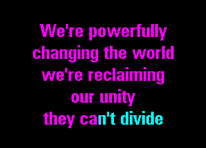 We're powerfully
changing the world

we're reclaiming
our unity
they can't divide