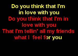 Do you think that I'm
in love with you
Do you think that I'm in
love with you
That I'm tellin' all my friends
what I feel for you