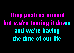 They push us around
but we're tearing it down
and we're having
the time of our life