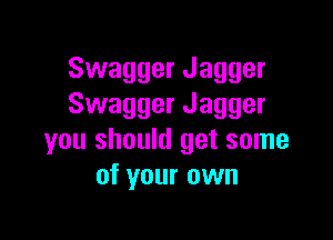Swagger Jagger
Swagger Jagger

you should get some
of your own