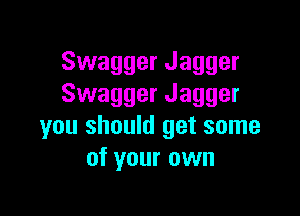 Swagger Jagger
Swagger Jagger

you should get some
of your own