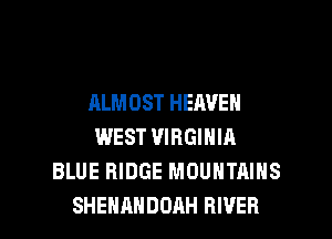 ALMOST HEAVEN
WEST VIRGINIA
BLUE RIDGE MOUNTAINS

SHEHAHDDAH RIVER l