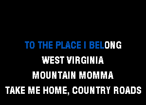 TO THE PLACE I BELONG
WEST VIRGINIA
MOUNTAIN MOMMA
TAKE ME HOME, COUNTRY ROADS