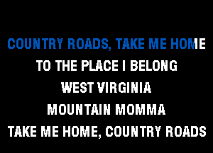 COUNTRY ROADS, TAKE ME HOME
TO THE PLACE I BELONG
WEST VIRGINIA
MOUNTAIN MOMMA
TAKE ME HOME, COUNTRY ROADS