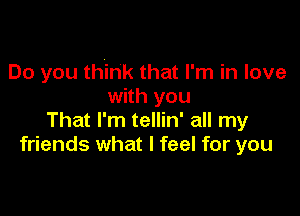 Do you think that I'm in love
with you

That I'm tellin' all my
friends what I feel for you