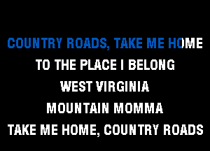 COUNTRY ROADS, TAKE ME HOME
TO THE PLACE I BELONG
WEST VIRGINIA
MOUNTAIN MOMMA
TAKE ME HOME, COUNTRY ROADS