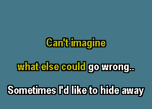 Can't imagine

what else could go wrong..

Sometimes I'd like to hide away