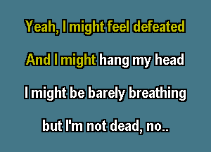 Yeah, I might feel defeated
And I might hang my head
I might be barely breathing

but I'm not dead, no..