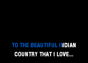 TO THE BEAUTIFUL INDIAN
COUNTRY THATI LOVE...