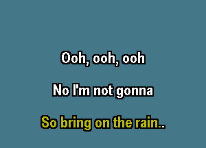 Ooh, ooh, ooh

No I'm not gonna

So bring on the rain..