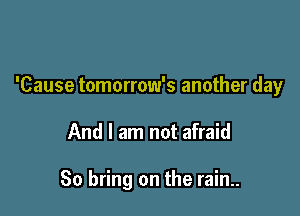 'Cause tomorrow's another day

And I am not afraid

So bring on the rain..