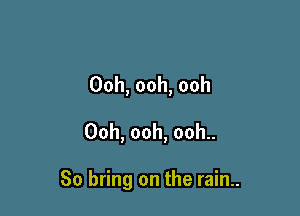 Ooh, ooh, ooh
Ooh, ooh, ooh..

So bring on the rain..