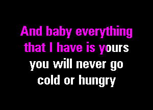 And baby everything
that I have is yours

you will never go
cold or hungry