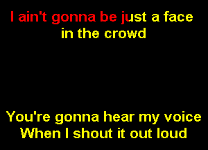I ain't gonna be just a face
in the crowd

You're gonna hear my voice
When I shout it out loud