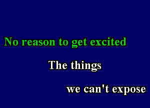 No reason to get excited

The things

we can't expose