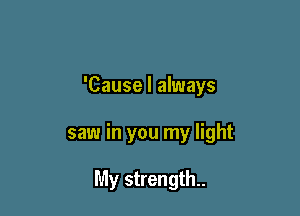 'Cause I always

saw in you my light

My strength.