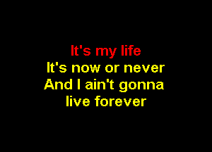 It's my life
It's now or never

And I ain't gonna
live forever