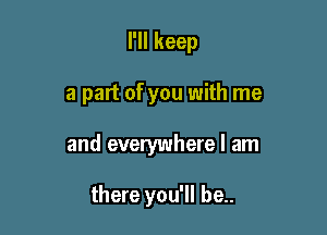 I'll keep

a part of you with me

and everywhere I am

there you'll be..